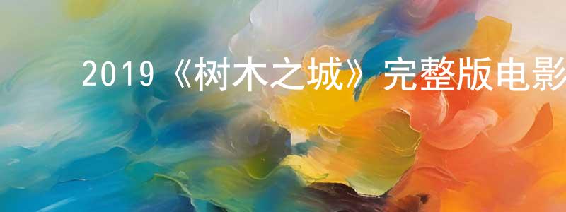 ﻿陈言峰发布﻿2019《树木之城》完整版电影/在线观看/百度云-美剧天堂